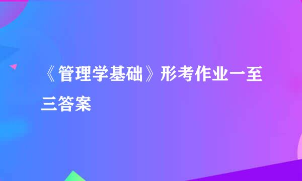 《管理学基础》形考作业一至三答案