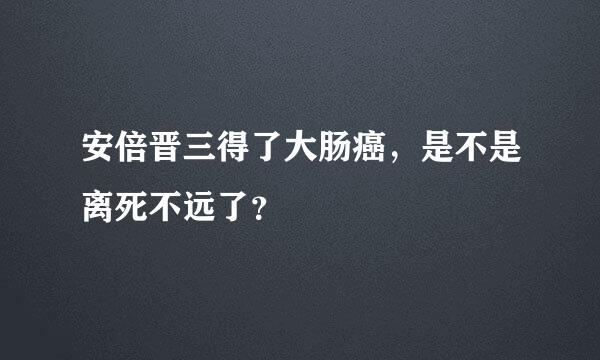 安倍晋三得了大肠癌，是不是离死不远了？