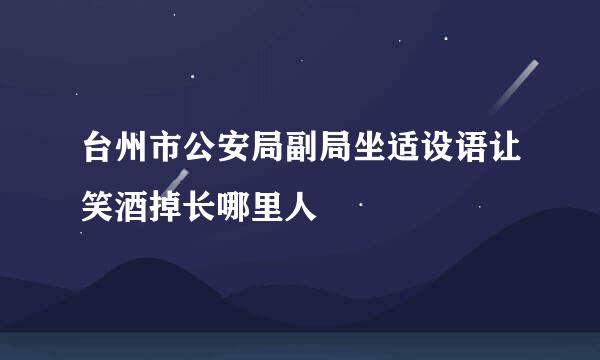 台州市公安局副局坐适设语让笑酒掉长哪里人