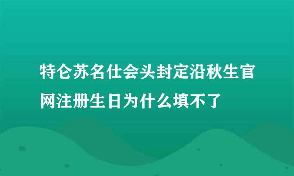 特仑苏名仕会头封定沿秋生官网注册生日为什么填不了