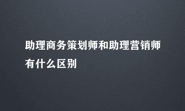 助理商务策划师和助理营销师有什么区别