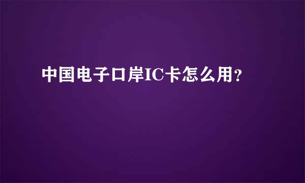 中国电子口岸IC卡怎么用？