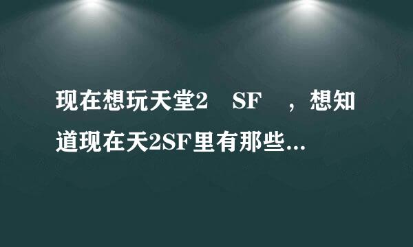 现在想玩天堂2 SF ，想知道现在天2SF里有那些回记称稳对裂材言盟?