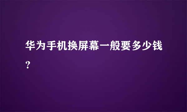 华为手机换屏幕一般要多少钱？