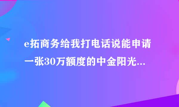 e拓商务给我打电话说能申请一张30万额度的中金阳光的信用卡，申来自请不要钱，