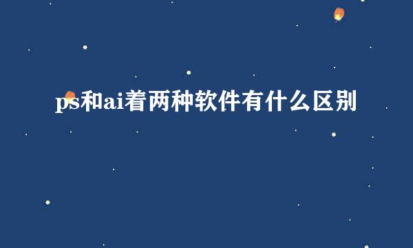 ps和ai着两种软件有什么区别