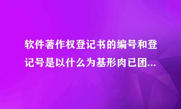 软件著作权登记书的编号和登记号是以什么为基形肉已团准或者依据编写的呢