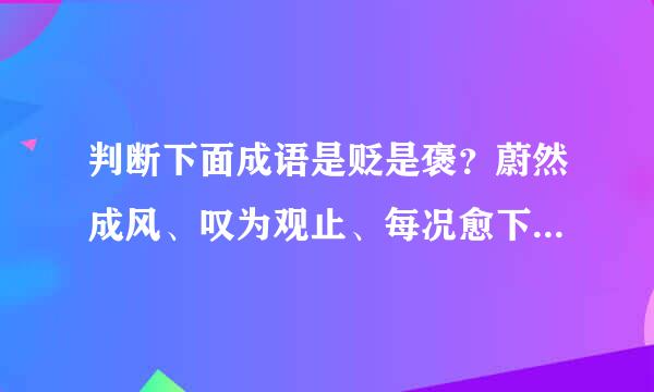 判断下面成语是贬是褒？蔚然成风、叹为观止、每况愈下、凤毛麟角、无微不至、一唱一和、处心积虑、上行...