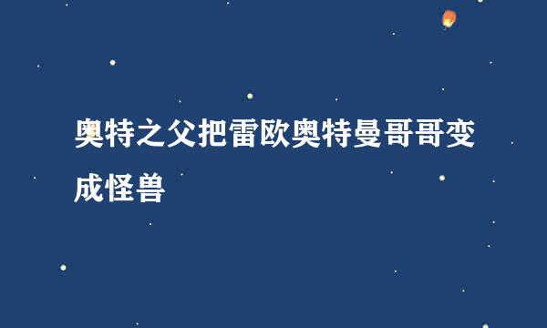 奥特之父把雷欧奥特曼哥哥变成怪兽