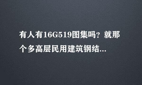 有人有16G519图集吗？就那个多高层民用建筑钢结构的，着急用…谢谢啦…