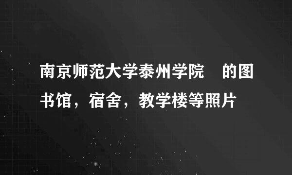 南京师范大学泰州学院 的图书馆，宿舍，教学楼等照片