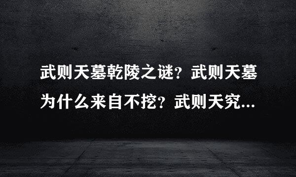 武则天墓乾陵之谜？武则天墓为什么来自不挖？武则天究竟有多少个男宠