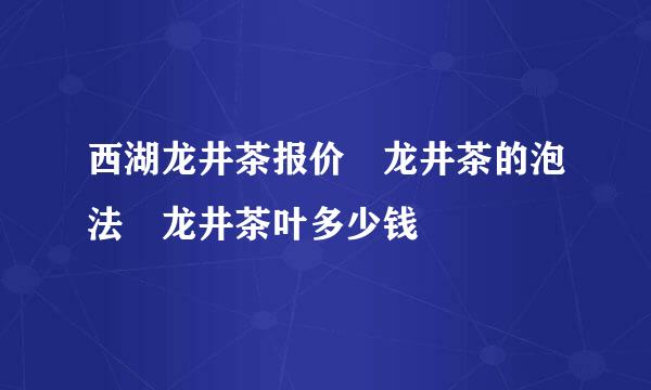 西湖龙井茶报价 龙井茶的泡法 龙井茶叶多少钱