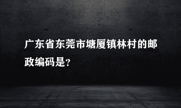 广东省东莞市塘厦镇林村的邮政编码是？