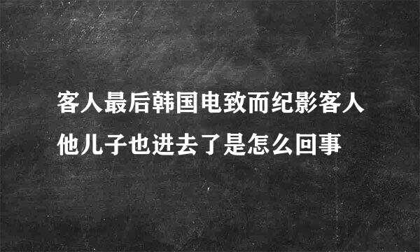 客人最后韩国电致而纪影客人他儿子也进去了是怎么回事