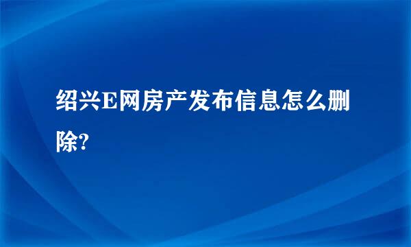 绍兴E网房产发布信息怎么删除?