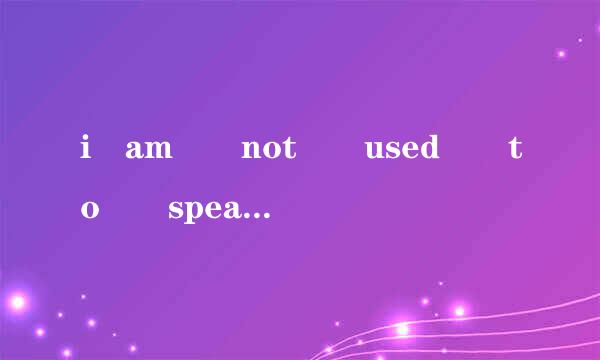 i am  not  used  to  speaking__public ___a  loud  voice