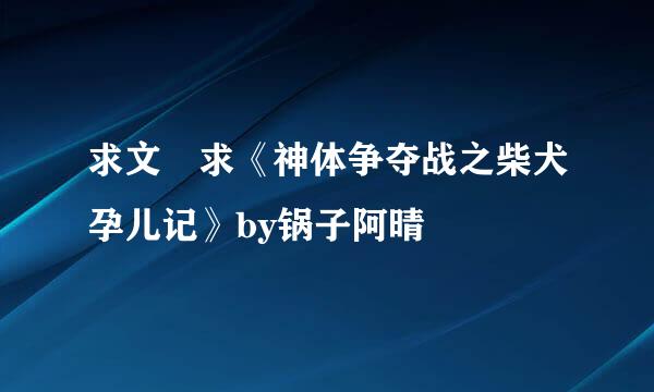 求文 求《神体争夺战之柴犬孕儿记》by锅子阿晴