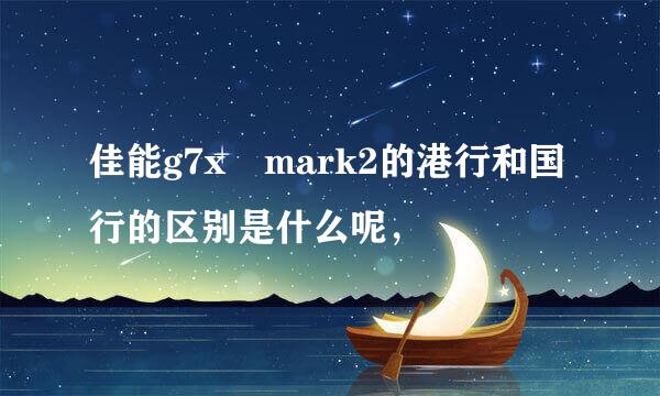 佳能g7x mark2的港行和国行的区别是什么呢，