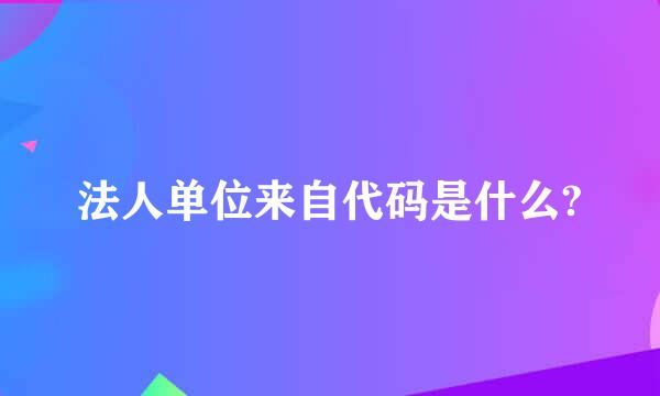 法人单位来自代码是什么?