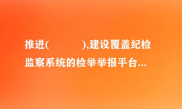 推进(   ),建设覆盖纪检监察系统的检举举报平台。强化不敢腐的震慑,扎牢不能腐的笼子,增强不想腐的自觉...