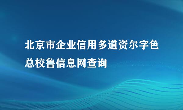 北京市企业信用多道资尔字色总校鲁信息网查询