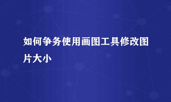 如何争务使用画图工具修改图片大小