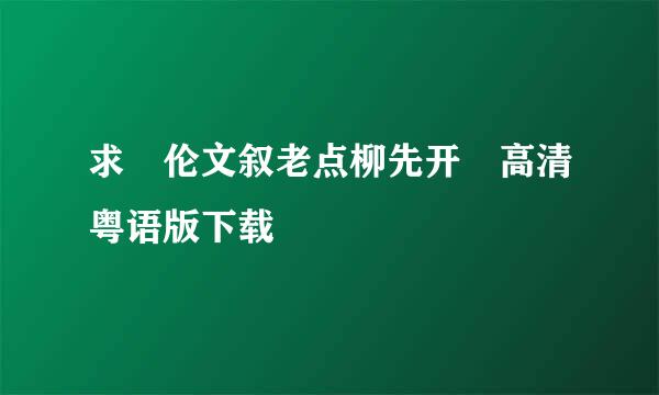 求 伦文叙老点柳先开 高清粤语版下载