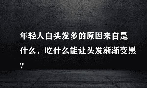 年轻人白头发多的原因来自是什么，吃什么能让头发渐渐变黑？