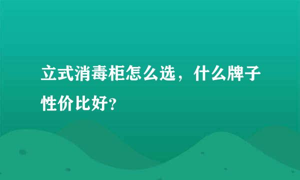 立式消毒柜怎么选，什么牌子性价比好？