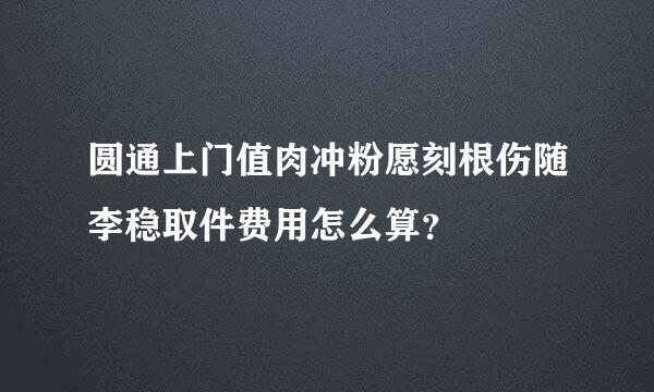 圆通上门值肉冲粉愿刻根伤随李稳取件费用怎么算？