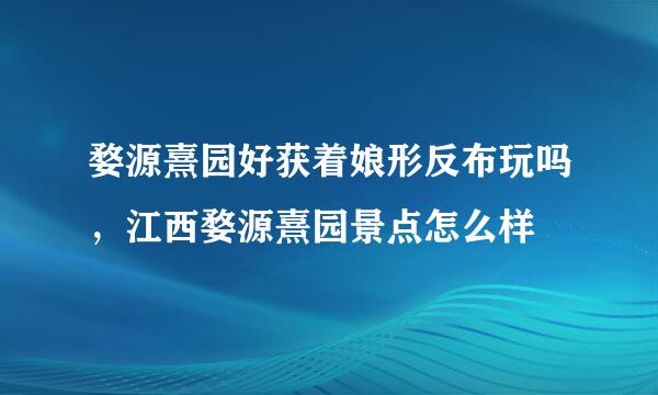 婺源熹园好获着娘形反布玩吗，江西婺源熹园景点怎么样