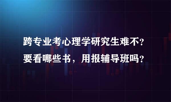 跨专业考心理学研究生难不？要看哪些书，用报辅导班吗？