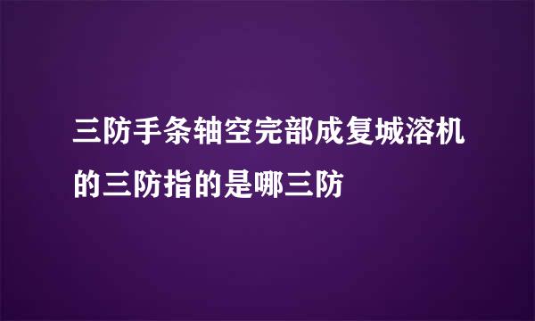 三防手条轴空完部成复城溶机的三防指的是哪三防