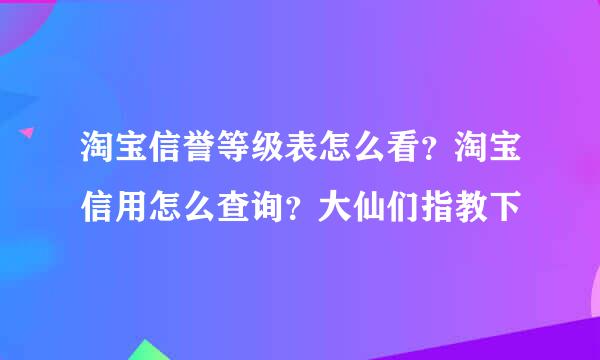 淘宝信誉等级表怎么看？淘宝信用怎么查询？大仙们指教下