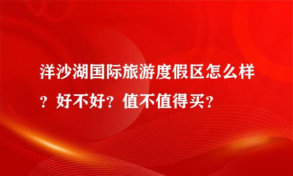 洋沙湖国际旅游度假区怎么样？好不好？值不值得买？