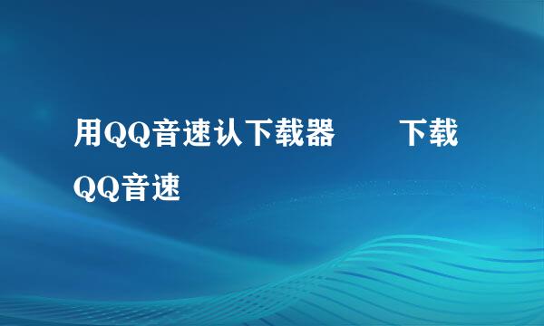 用QQ音速认下载器  下载QQ音速