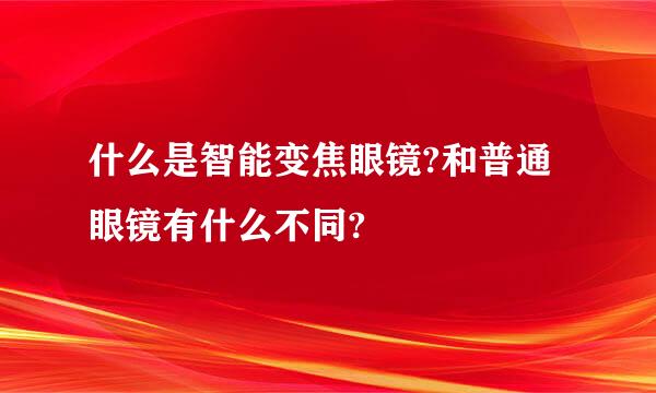 什么是智能变焦眼镜?和普通眼镜有什么不同?