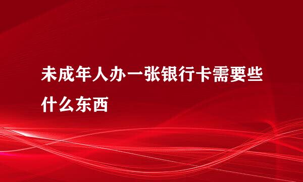 未成年人办一张银行卡需要些什么东西