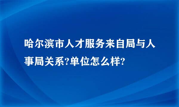 哈尔滨市人才服务来自局与人事局关系?单位怎么样?