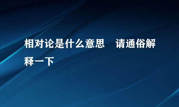 相对论是什么意思 请通俗解释一下