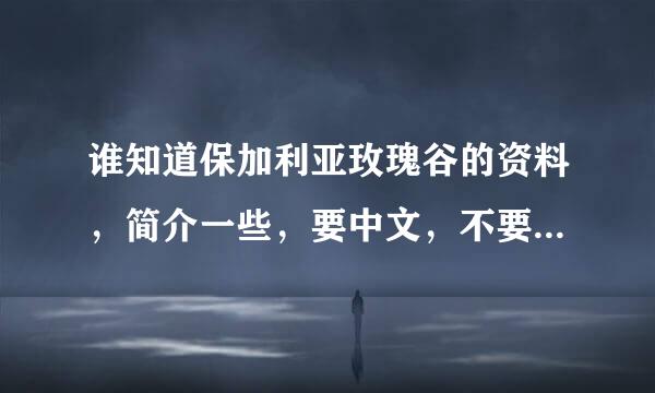 谁知道保加利亚玫瑰谷的资料，简介一些，要中文，不要太多了！来自