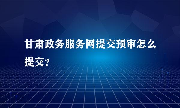 甘肃政务服务网提交预审怎么提交？