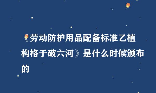 《劳动防护用品配备标准乙植构格于破六河》是什么时候颁布的