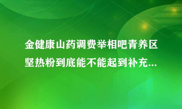 金健康山药调费举相吧青养区坚热粉到底能不能起到补充微量元素的作用