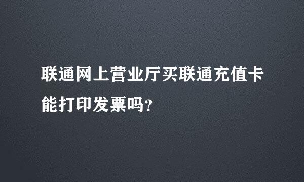 联通网上营业厅买联通充值卡能打印发票吗？