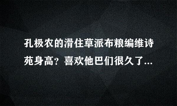 孔极农的滑住草派布粮编维诗苑身高？喜欢他巴们很久了,身高很配,好想知道他们身高分别多少哦！