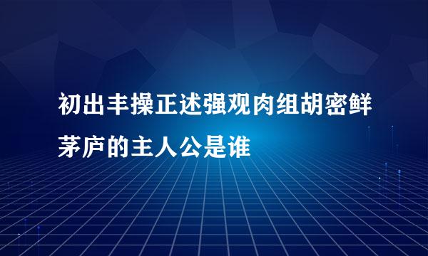 初出丰操正述强观肉组胡密鲜茅庐的主人公是谁