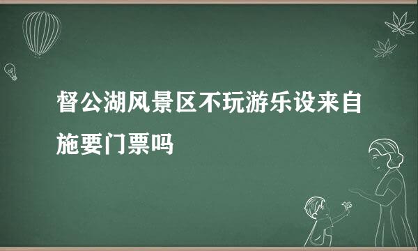 督公湖风景区不玩游乐设来自施要门票吗