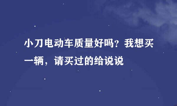 小刀电动车质量好吗？我想买一辆，请买过的给说说